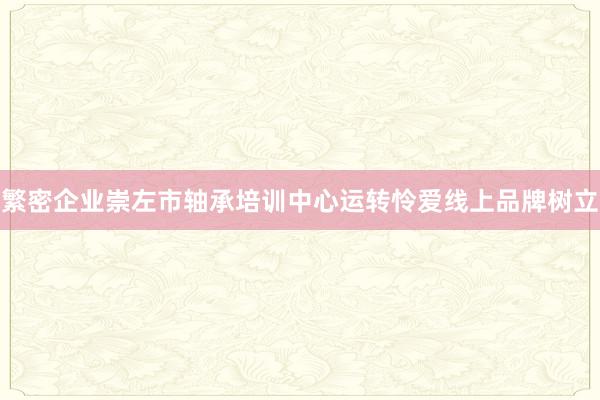 繁密企业崇左市轴承培训中心运转怜爱线上品牌树立