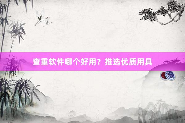 查重软件哪个好用？推选优质用具