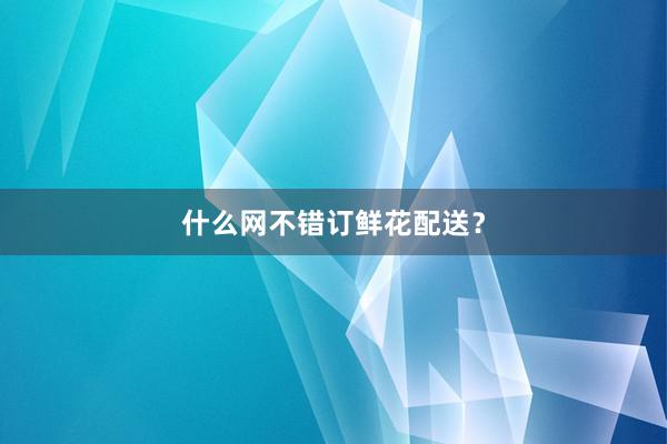 什么网不错订鲜花配送？