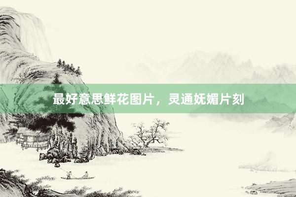 最好意思鲜花图片，灵通妩媚片刻