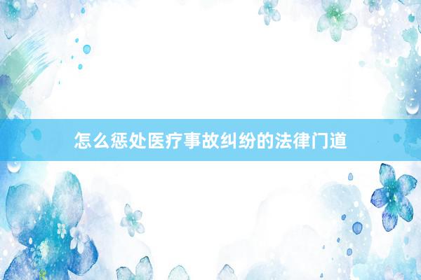 怎么惩处医疗事故纠纷的法律门道