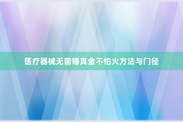 医疗器械无菌锤真金不怕火方法与门径