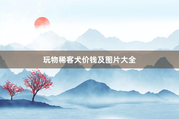 玩物稀客犬价钱及图片大全