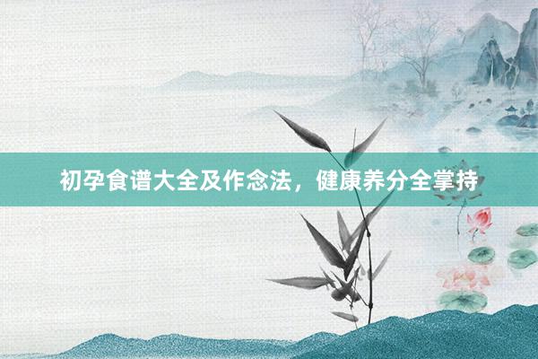 初孕食谱大全及作念法，健康养分全掌持