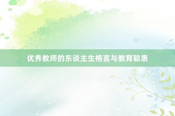 优秀教师的东谈主生格言与教育聪惠