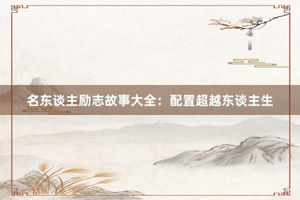 名东谈主励志故事大全：配置超越东谈主生